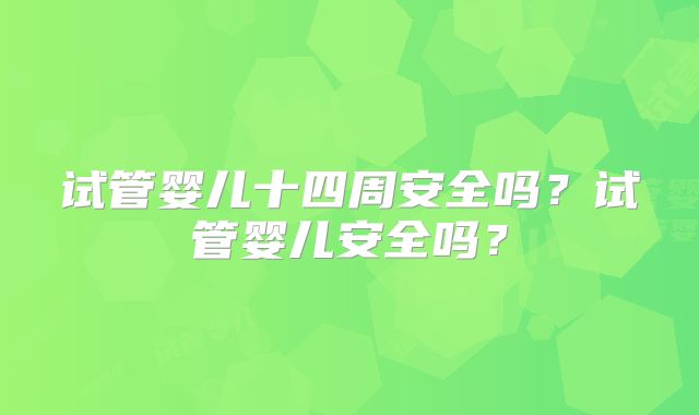 试管婴儿十四周安全吗？试管婴儿安全吗？