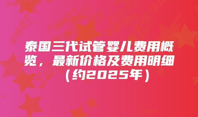 泰国三代试管婴儿费用概览，最新价格及费用明细（约2025年）