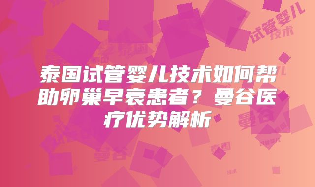 泰国试管婴儿技术如何帮助卵巢早衰患者？曼谷医疗优势解析