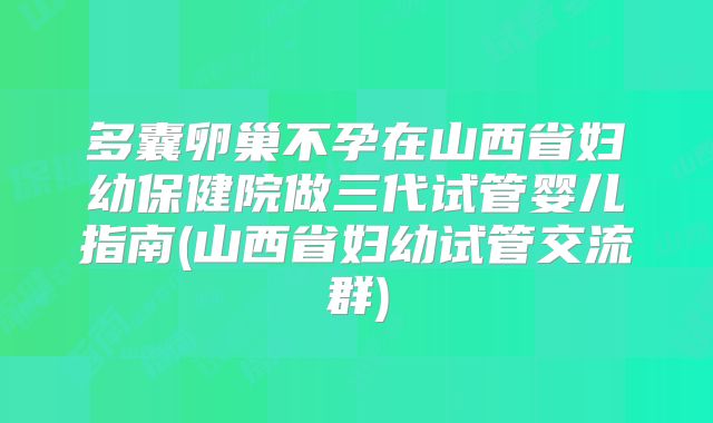 多囊卵巢不孕在山西省妇幼保健院做三代试管婴儿指南(山西省妇幼试管交流群)