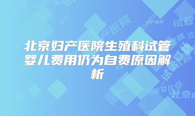北京妇产医院生殖科试管婴儿费用仍为自费原因解析
