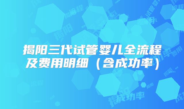 揭阳三代试管婴儿全流程及费用明细（含成功率）