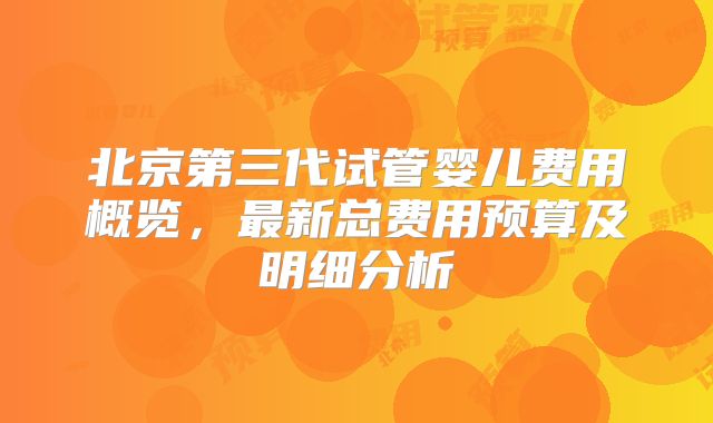 北京第三代试管婴儿费用概览，最新总费用预算及明细分析