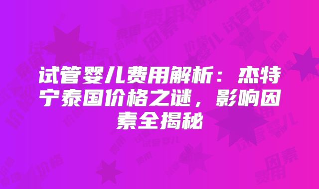 试管婴儿费用解析:杰特宁泰国价格之谜,影响因素全揭秘