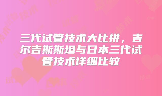 三代试管技术大比拼，吉尔吉斯斯坦与日本三代试管技术详细比较