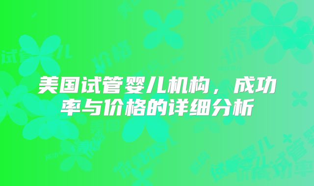 美国试管婴儿机构，成功率与价格的详细分析