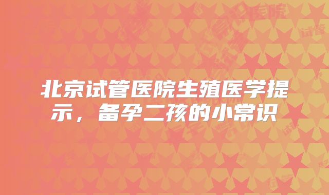 北京试管医院生殖医学提示，备孕二孩的小常识