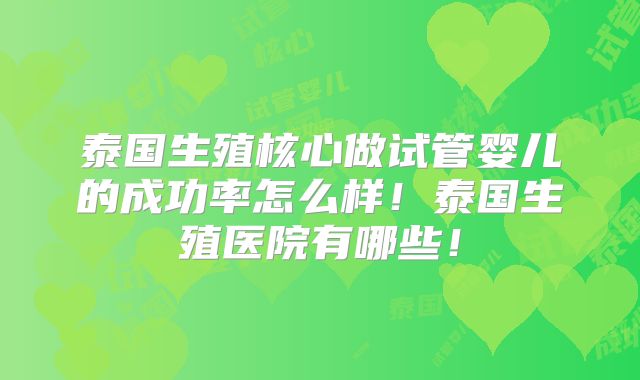 泰国生殖核心做试管婴儿的成功率怎么样!泰国生殖医院有哪些!