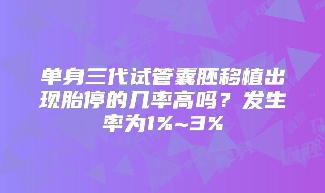 单身三代试管囊胚移植出现胎停的几率高吗?发生率为1%~3%