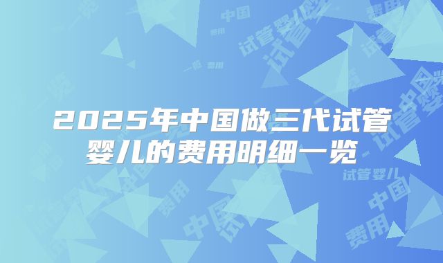 2025年中国做三代试管婴儿的费用明细一览