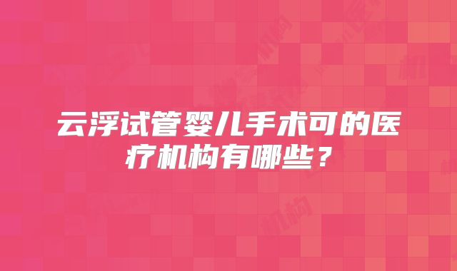 云浮试管婴儿手术可的医疗机构有哪些？