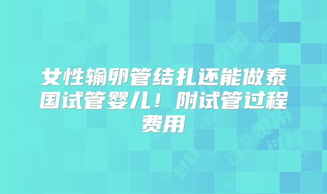 女性输卵管结扎还能做泰国试管婴儿！附试管过程费用
