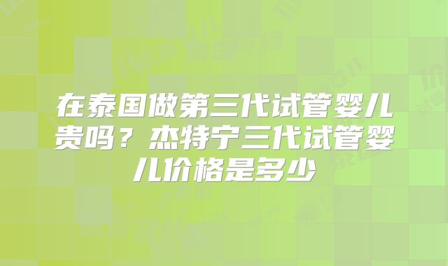 在泰国做第三代试管婴儿贵吗？杰特宁三代试管婴儿价格是多少