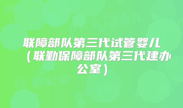 联障部队第三代试管婴儿（联勤保障部队第三代建办公室）