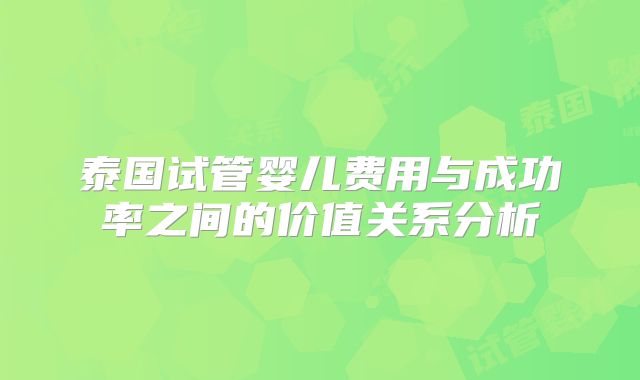 泰国试管婴儿费用与成功率之间的价值关系分析