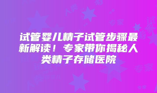 试管婴儿精子试管步骤最新解读！专家带你揭秘人类精子存储医院