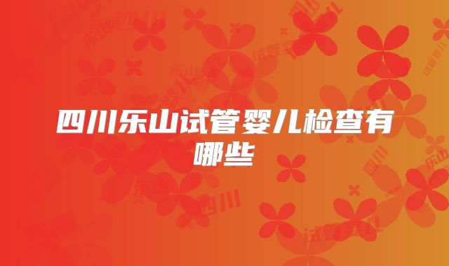 四川乐山试管婴儿检查有哪些