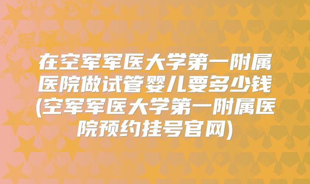 在空军军医大学第一附属医院做试管婴儿要多少钱(空军军医大学第一附属医院预约挂号官网)