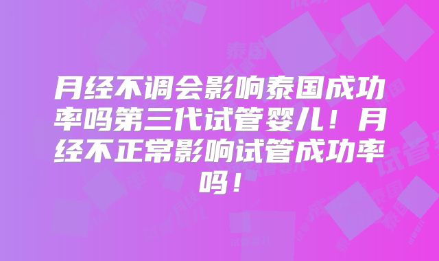 月经不调会影响泰国成功率吗第三代试管婴儿！月经不正常影响试管成功率吗！