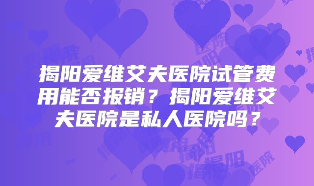 揭阳爱维艾夫医院试管费用能否报销？揭阳爱维艾夫医院是私人医院吗？