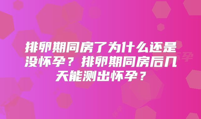 排卵期同房了为什么还是没怀孕?排卵期同房后几天能测出怀孕?