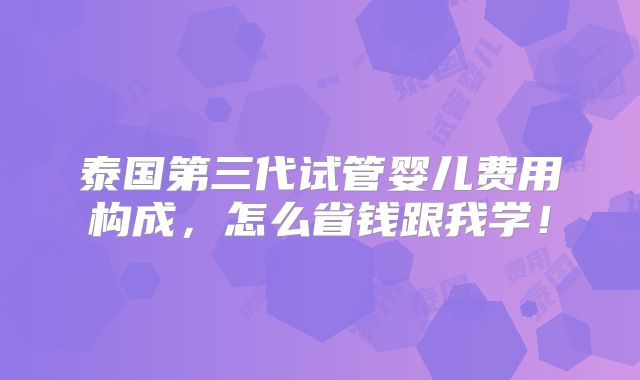 泰国第三代试管婴儿费用构成，怎么省钱跟我学！