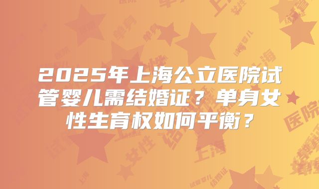 2025年上海公立医院试管婴儿需结婚证？单身女性生育权如何平衡？
