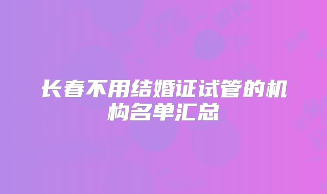 长春不用结婚证试管的机构名单汇总
