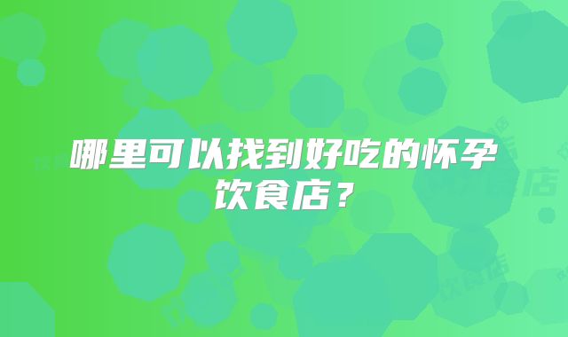 哪里可以找到好吃的怀孕饮食店?