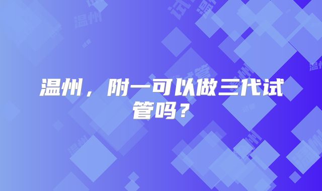 温州，附一可以做三代试管吗？