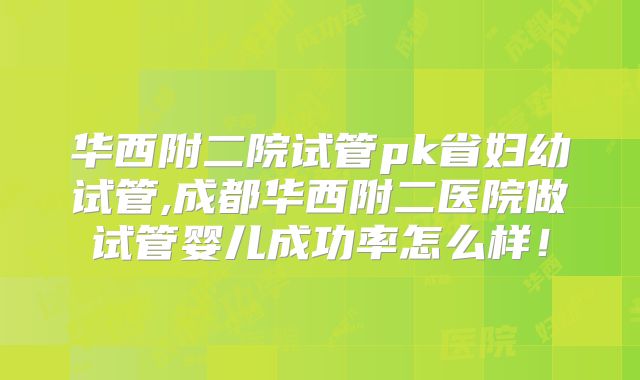 华西附二院试管pk省妇幼试管,成都华西附二医院做试管婴儿成功率怎么样!