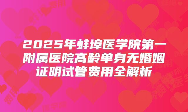 2025年蚌埠医学院第一附属医院高龄单身无婚姻证明试管费用全解析
