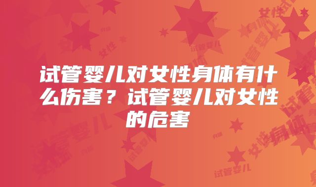 试管婴儿对女性身体有什么伤害？试管婴儿对女性的危害