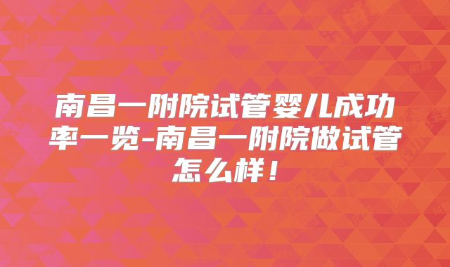 南昌一附院试管婴儿成功率一览-南昌一附院做试管怎么样！