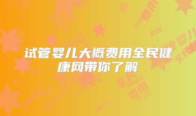 试管婴儿大概费用全民健康网带你了解