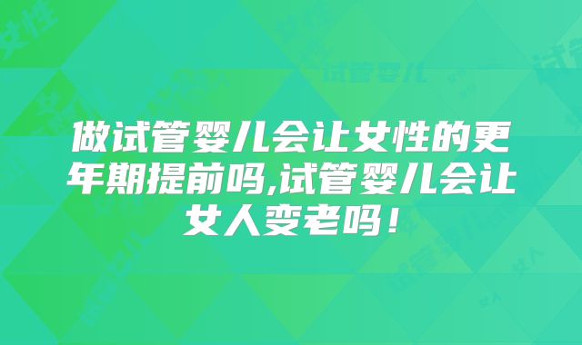 做试管婴儿会让女性的更年期提前吗,试管婴儿会让女人变老吗！