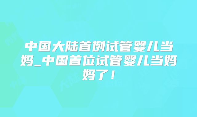 中国大陆首例试管婴儿当妈_中国首位试管婴儿当妈妈了!