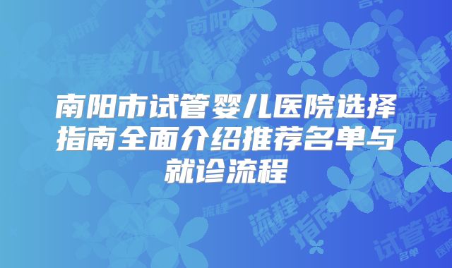 南阳市试管婴儿医院选择指南全面介绍推荐名单与就诊流程
