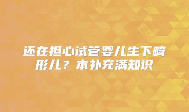 还在担心试管婴儿生下畸形儿？本补充满知识