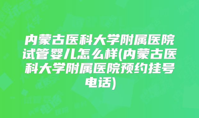 内蒙古医科大学附属医院试管婴儿怎么样(内蒙古医科大学附属医院预约挂号电话)