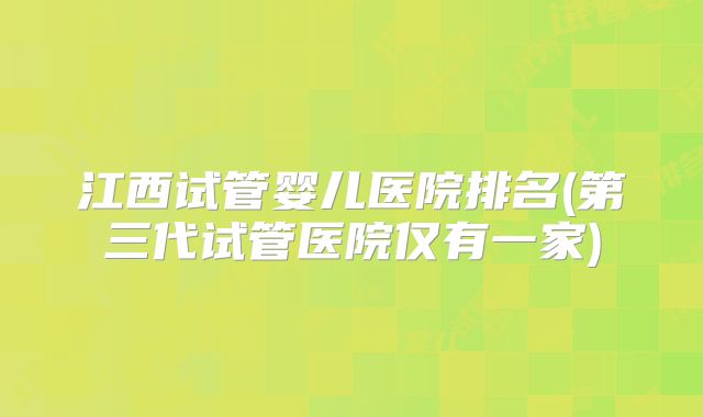 江西试管婴儿医院排名(第三代试管医院仅有一家)