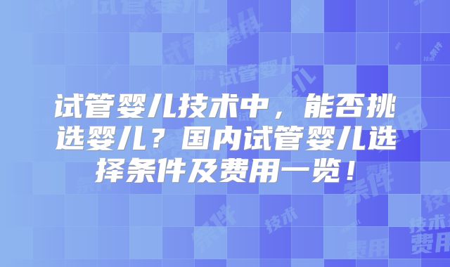 试管婴儿技术中，能否挑选婴儿？国内试管婴儿选择条件及费用一览！