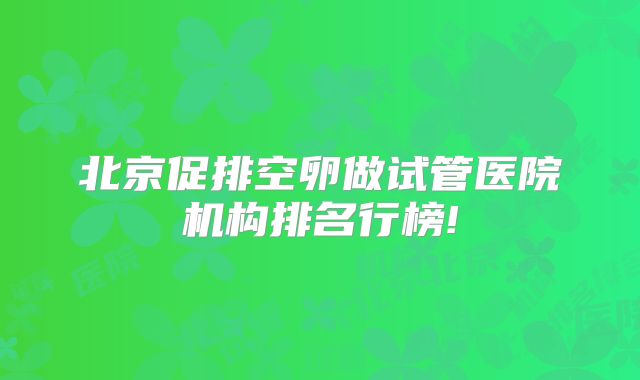 北京促排空卵做试管医院机构排名行榜!