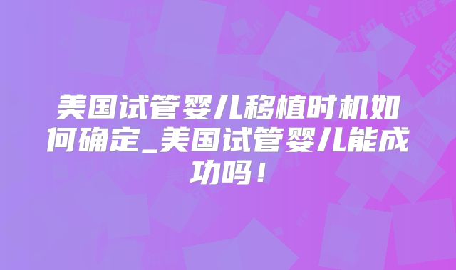 美国试管婴儿移植时机如何确定_美国试管婴儿能成功吗！