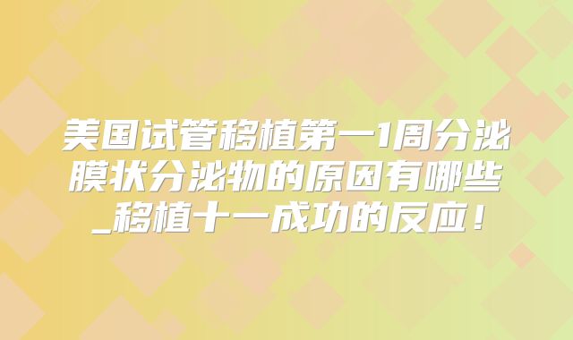 美国试管移植第一1周分泌膜状分泌物的原因有哪些_移植十一成功的反应！