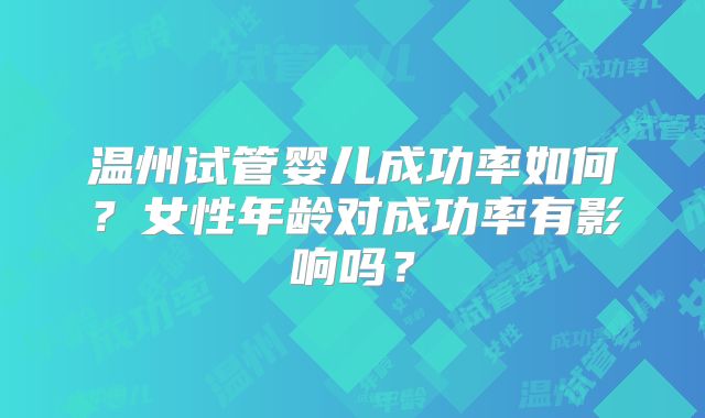 温州试管婴儿成功率如何？女性年龄对成功率有影响吗？