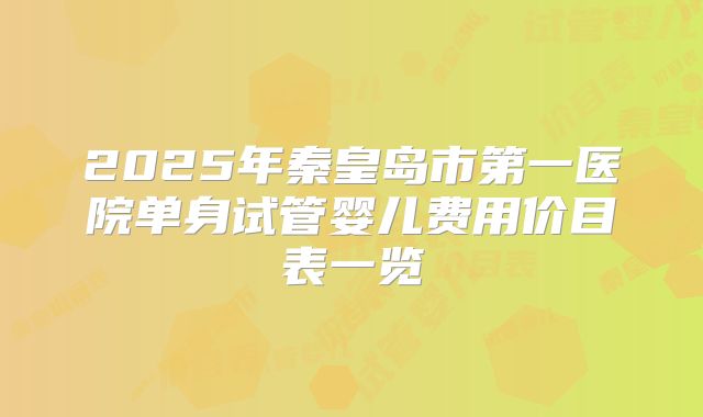 2025年秦皇岛市第一医院单身试管婴儿费用价目表一览
