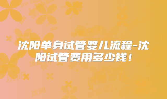 沈阳单身试管婴儿流程-沈阳试管费用多少钱！