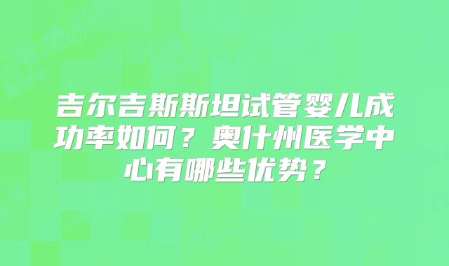 吉尔吉斯斯坦试管婴儿成功率如何？奥什州医学中心有哪些优势？