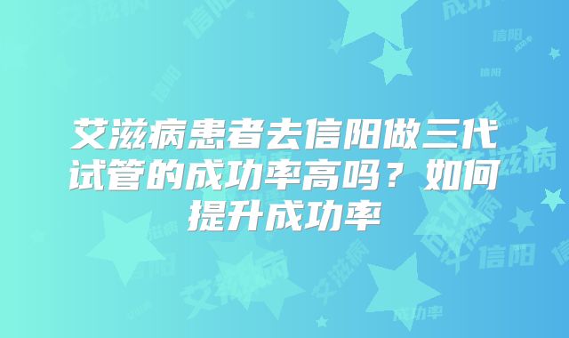 艾滋病患者去信阳做三代试管的成功率高吗？如何提升成功率